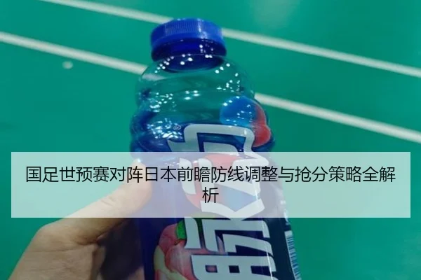国足世预赛对阵日本前瞻防线调整与抢分策略全解析